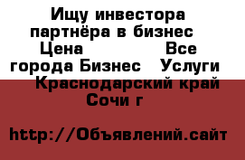 Ищу инвестора-партнёра в бизнес › Цена ­ 500 000 - Все города Бизнес » Услуги   . Краснодарский край,Сочи г.